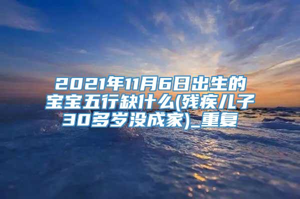 2021年11月6日出生的宝宝五行缺什么(残疾儿子30多岁没成家)_重复