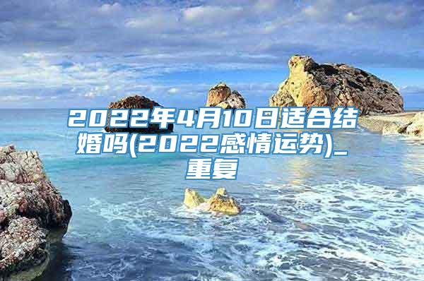 2022年4月10日适合结婚吗(2022感情运势)_重复