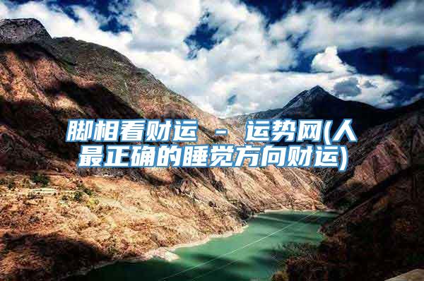 脚相看财运 - 运势网(人最正确的睡觉方向财运)