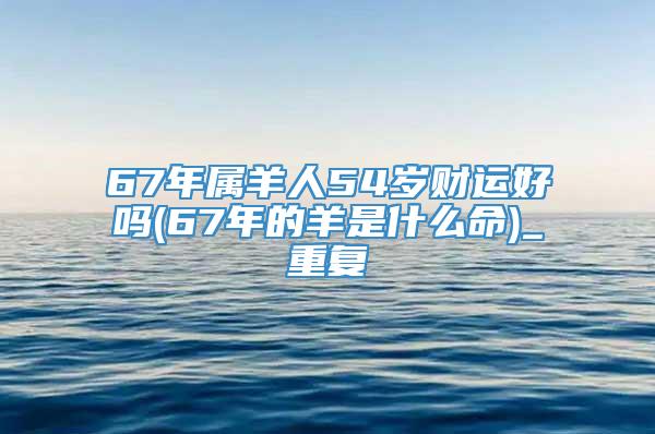 67年属羊人54岁财运好吗(67年的羊是什么命)_重复