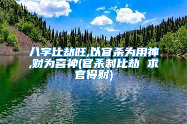 八字比劫旺,以官杀为用神,财为喜神(官杀制比劫 求官得财)