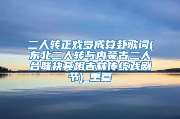 二人转正戏罗成算卦歌词(东北二人转与内蒙古二人台联袂亮相吉林传统戏剧节)_重复