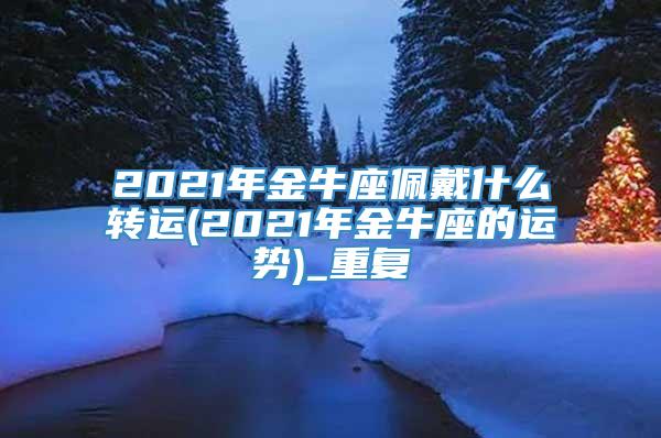 2021年金牛座佩戴什么转运(2021年金牛座的运势)_重复