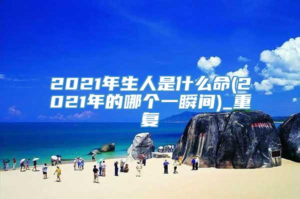 2021年生人是什么命(2021年的哪个一瞬间)_重复