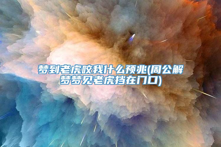 梦到老虎咬我什么预兆(周公解梦梦见老虎挡在门口)