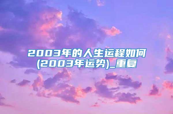 2003年的人生运程如何(2003年运势)_重复