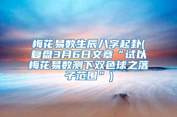 梅花易数生辰八字起卦(复盘3月6日文章“试以梅花易数测下双色球之落子范围”)