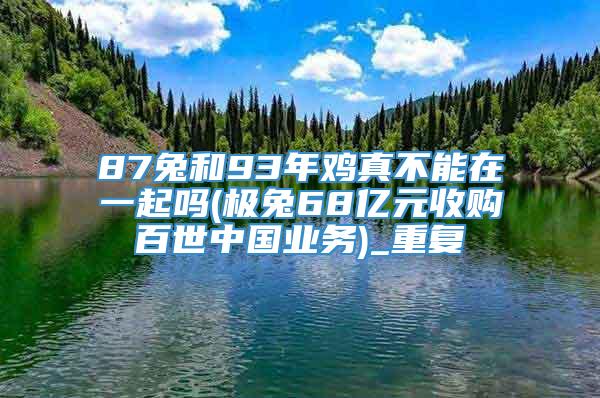 87兔和93年鸡真不能在一起吗(极兔68亿元收购百世中国业务)_重复