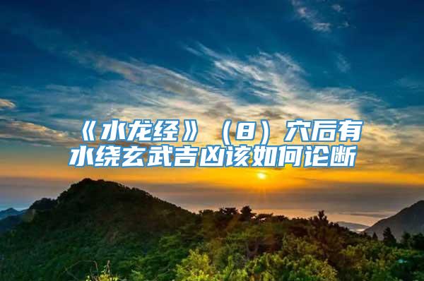 《水龙经》（8）穴后有水绕玄武吉凶该如何论断