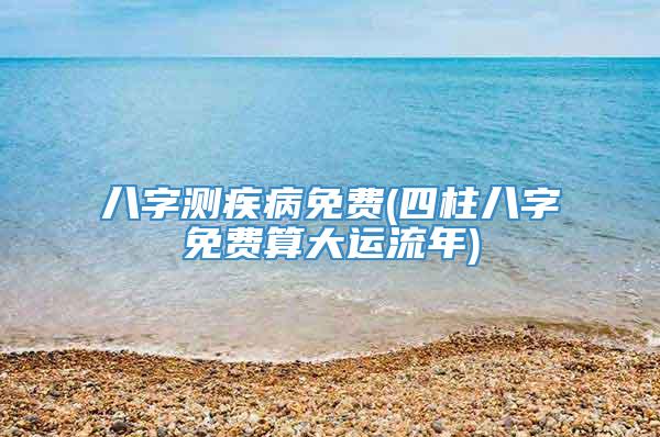 八字测疾病免费(四柱八字免费算大运流年)