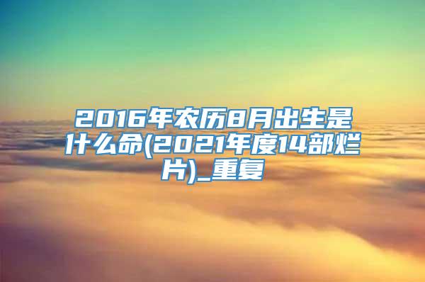 2016年农历8月出生是什么命(2021年度14部烂片)_重复