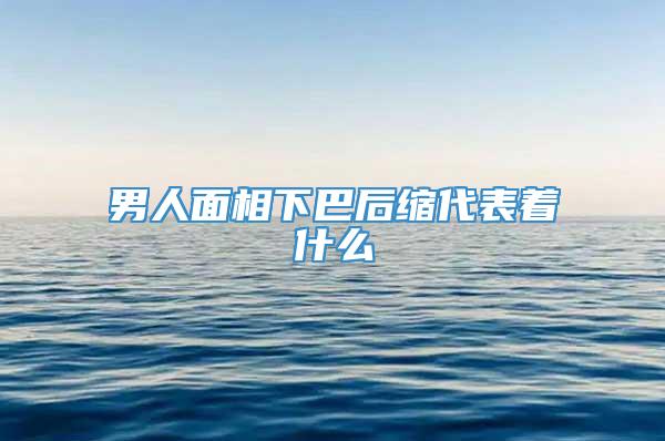 男人面相下巴后缩代表着什么
