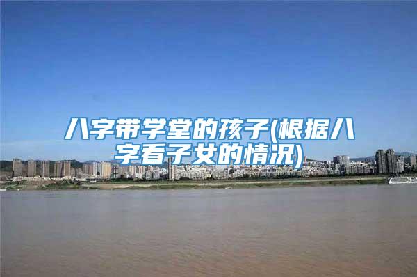 八字带学堂的孩子(根据八字看子女的情况)