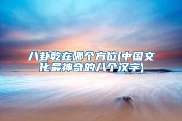 八卦乾在哪个方位(中国文化最神奇的八个汉字)