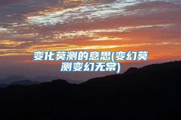 变化莫测的意思(变幻莫测变幻无常)