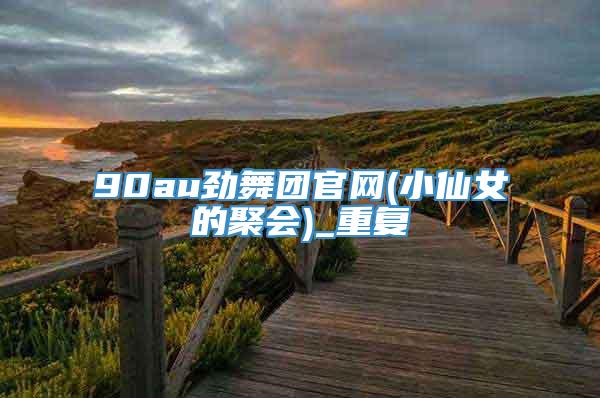 90au劲舞团官网(小仙女的聚会)_重复