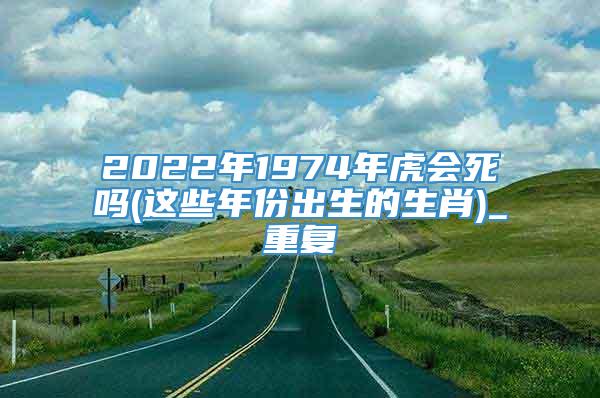 2022年1974年虎会死吗(这些年份出生的生肖)_重复