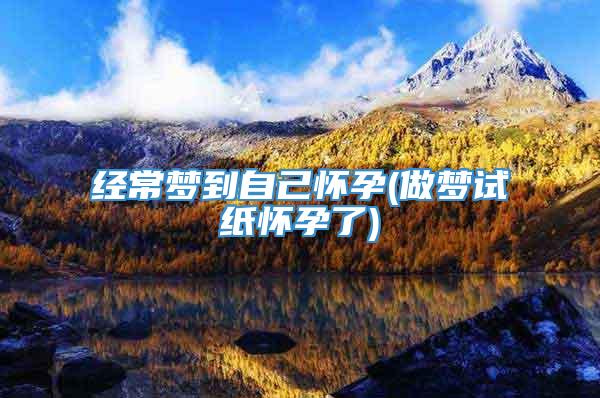 经常梦到自己怀孕(做梦试纸怀孕了)