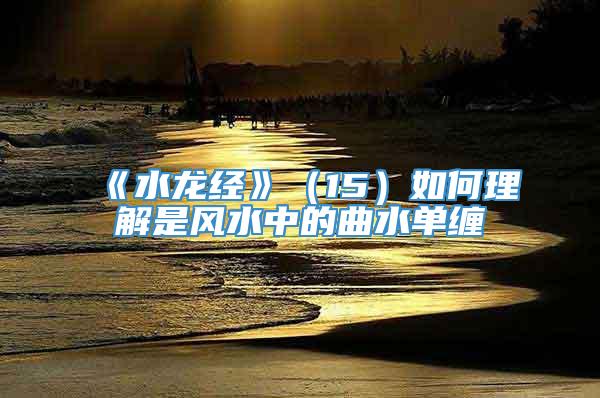 《水龙经》（15）如何理解是风水中的曲水单缠