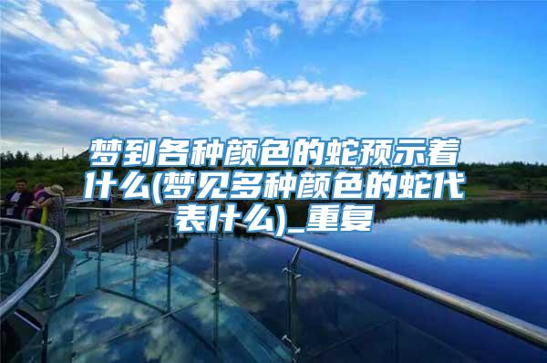 梦到各种颜色的蛇预示着什么(梦见多种颜色的蛇代表什么)_重复