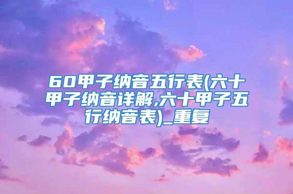 60甲子纳音五行表(六十甲子纳音详解,六十甲子五行纳音表)_重复