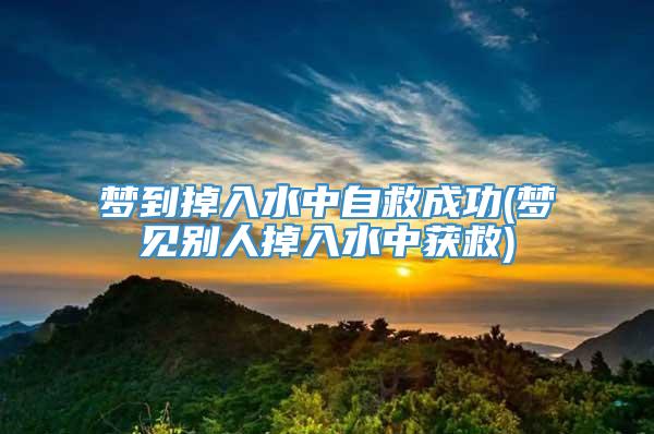 梦到掉入水中自救成功(梦见别人掉入水中获救)
