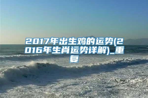 2017年出生鸡的运势(2016年生肖运势详解)_重复