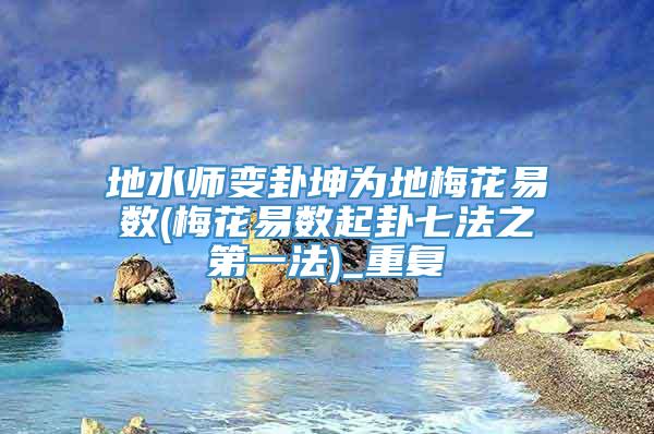 地水师变卦坤为地梅花易数(梅花易数起卦七法之第一法)_重复