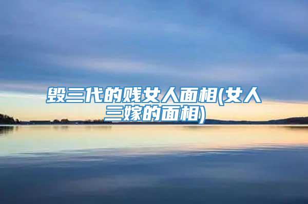 毁三代的贱女人面相(女人三嫁的面相)