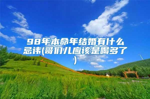 98年本命年结婚有什么忌讳(哥们儿应该是喝多了)