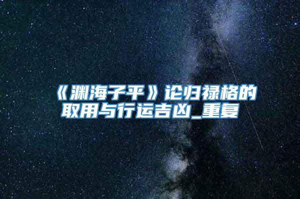 《渊海子平》论归禄格的取用与行运吉凶_重复
