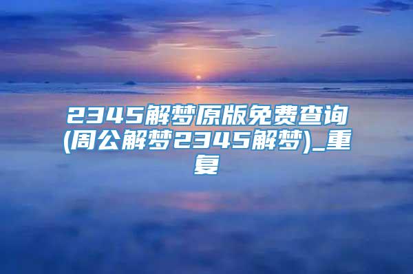 2345解梦原版免费查询(周公解梦2345解梦)_重复