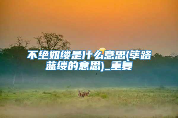 不绝如缕是什么意思(筚路蓝缕的意思)_重复