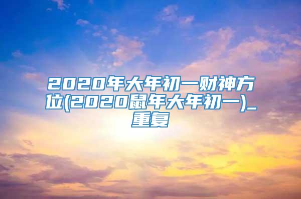 2020年大年初一财神方位(2020鼠年大年初一)_重复