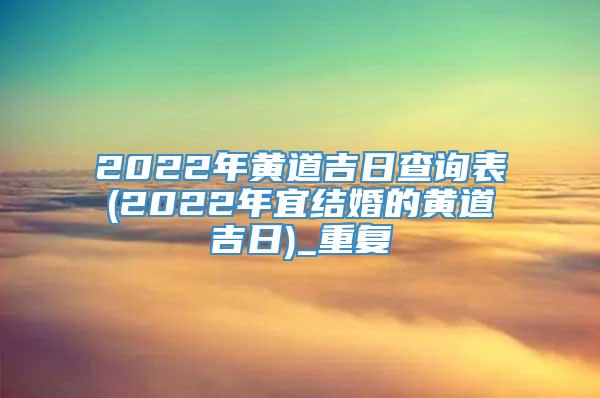 2022年黄道吉日查询表(2022年宜结婚的黄道吉日)_重复