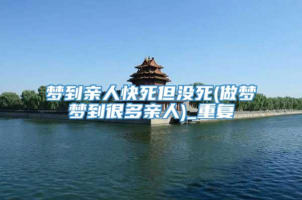 梦到亲人快死但没死(做梦梦到很多亲人)_重复