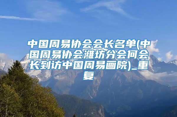 中国周易协会会长名单(中国周易协会潍坊分会何会长到访中国周易画院)_重复