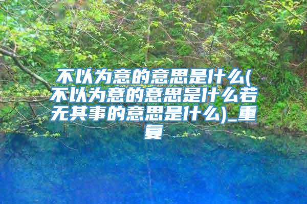 不以为意的意思是什么(不以为意的意思是什么若无其事的意思是什么)_重复