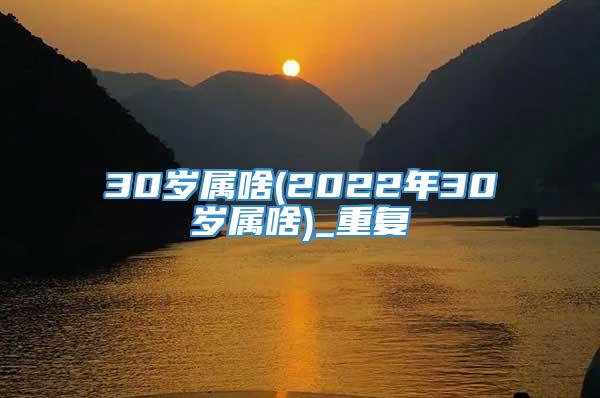 30岁属啥(2022年30岁属啥)_重复