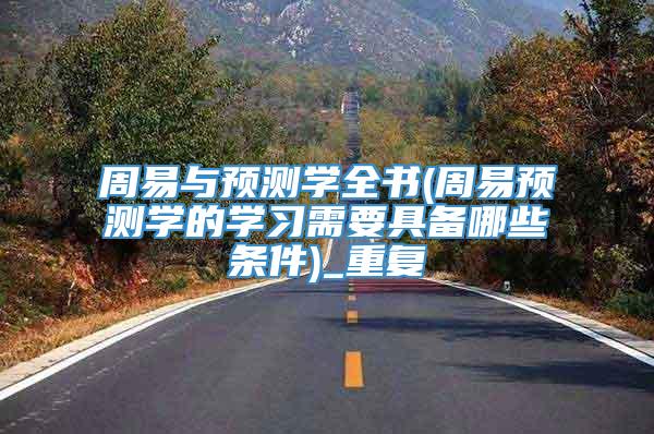 周易与预测学全书(周易预测学的学习需要具备哪些条件)_重复