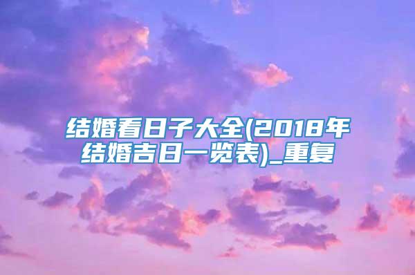 结婚看日子大全(2018年结婚吉日一览表)_重复