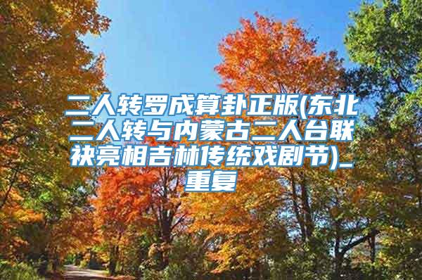 二人转罗成算卦正版(东北二人转与内蒙古二人台联袂亮相吉林传统戏剧节)_重复