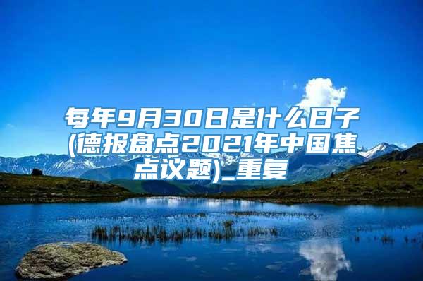 每年9月30日是什么日子(德报盘点2021年中国焦点议题)_重复