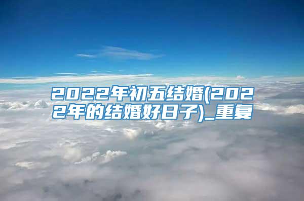 2022年初五结婚(2022年的结婚好日子)_重复