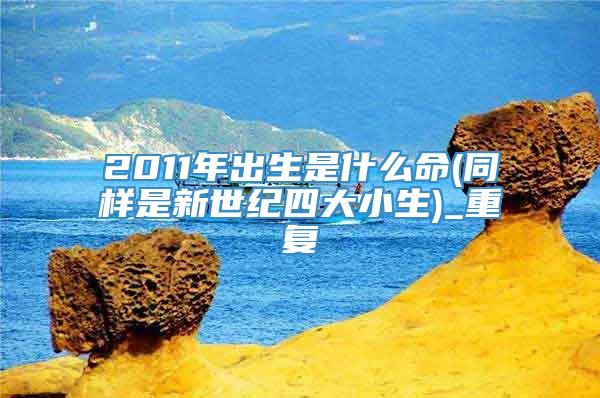 2011年出生是什么命(同样是新世纪四大小生)_重复