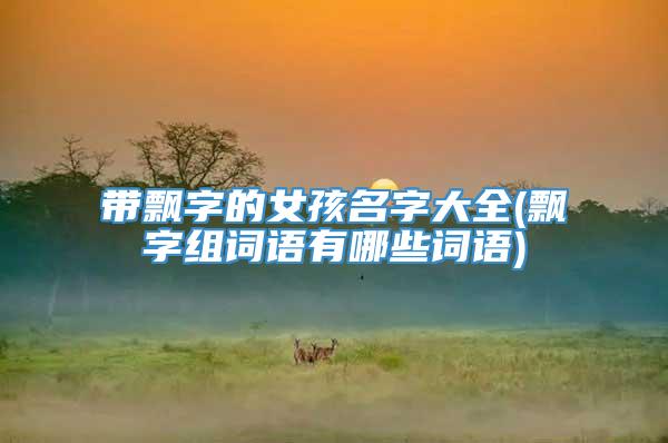 带飘字的女孩名字大全(飘字组词语有哪些词语)