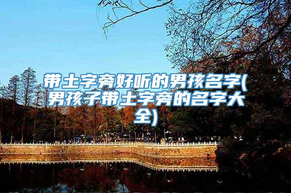 带土字旁好听的男孩名字(男孩子带土字旁的名字大全)