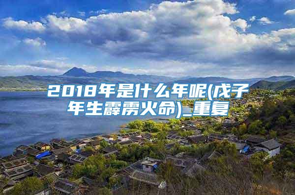 2018年是什么年呢(戊子年生霹雳火命)_重复