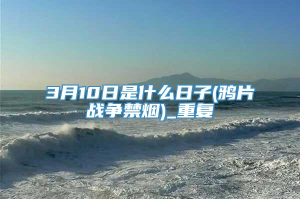 3月10日是什么日子(鸦片战争禁烟)_重复