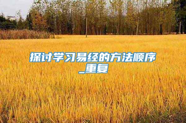 探讨学习易经的方法顺序_重复